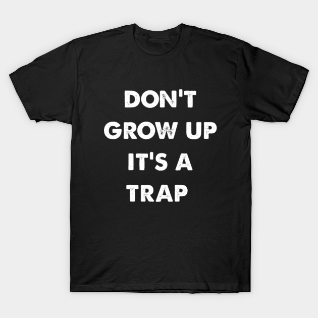 don't grow up it's a trap Dont Grow Up Its A Trap TShirt TeePublic